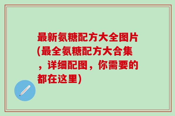 最新氨糖配方大全图片(最全氨糖配方大合集,详细配图,你需要的都在这里)-第1张图片-氨糖科普网 最新氨糖配方大全图片(最全氨糖配方大合集,详细配图,你需要的都在这里)-第1张图片-氨糖科普网