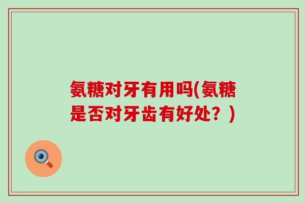 氨糖对牙有用吗(氨糖是否对牙齿有好处？)-第1张图片-氨糖科普网
