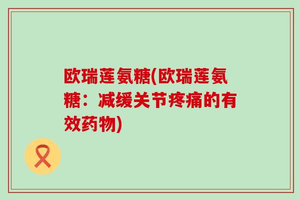 欧瑞莲氨糖(欧瑞莲氨糖:减缓关节疼痛的有效药物)-第1张图片-氨糖科普网 欧瑞莲氨糖(欧瑞莲氨糖:减缓关节疼痛的有效药物)-第1张图片-氨糖科普网