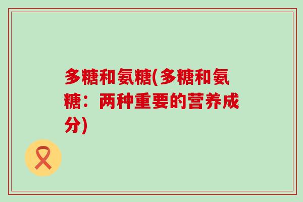 多糖和氨糖(多糖和氨糖：两种重要的营养成分)-第1张图片-氨糖科普网