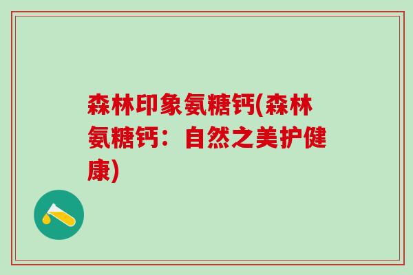 森林印象氨糖钙(森林氨糖钙：自然之美护健康)-第1张图片-氨糖科普网