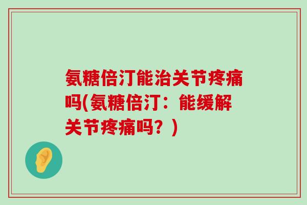 氨糖倍汀能治关节疼痛吗(氨糖倍汀:能缓解关节疼痛吗?)-第1张图片-氨糖科普网 氨糖倍汀能治关节疼痛吗(氨糖倍汀:能缓解关节疼痛吗?)-第1张图片-氨糖科普网