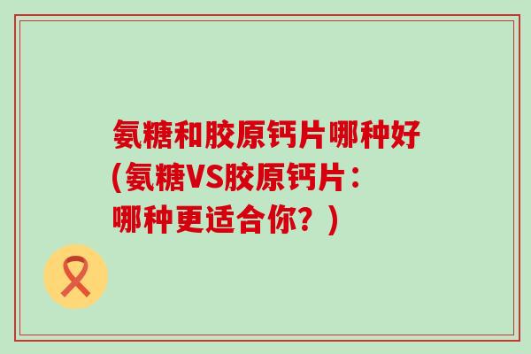 氨糖和胶原钙片哪种好(氨糖VS胶原钙片:哪种更适合你?)-第1张图片-氨糖科普网 氨糖和胶原钙片哪种好(氨糖VS胶原钙片:哪种更适合你?)-第1张图片-氨糖科普网