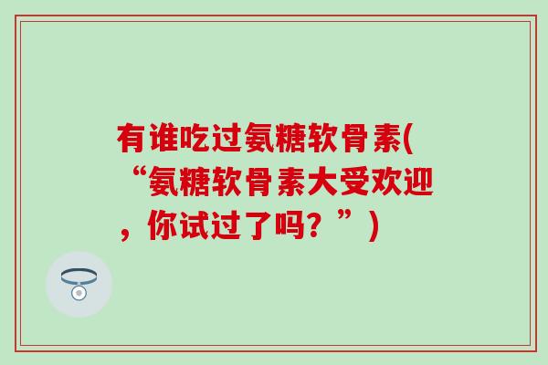 有谁吃过氨糖软骨素(“氨糖软骨素大受欢迎,你试过了吗?”)-第1张图片-氨糖科普网 有谁吃过氨糖软骨素(“氨糖软骨素大受欢迎,你试过了吗?”)-第1张图片-氨糖科普网