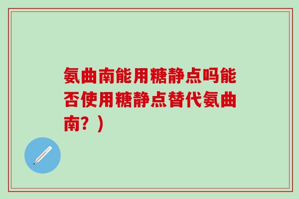 氨曲南能用糖静点吗能否使用糖静点替代氨曲南?)-第1张图片-氨糖科普网 氨曲南能用糖静点吗能否使用糖静点替代氨曲南?)-第1张图片-氨糖科普网
