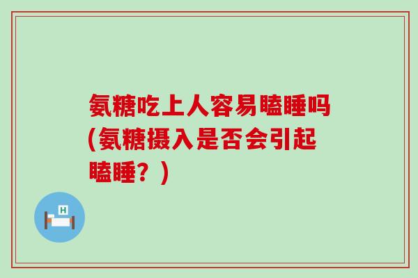 氨糖吃上人容易瞌睡吗(氨糖摄入是否会引起瞌睡?)-第1张图片-氨糖科普网 氨糖吃上人容易瞌睡吗(氨糖摄入是否会引起瞌睡?)-第1张图片-氨糖科普网