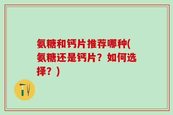 氨糖和钙片推荐哪种(氨糖还是钙片?如何选择?)-第1张图片-氨糖科普网 氨糖和钙片推荐哪种(氨糖还是钙片?如何选择?)-第1张图片-氨糖科普网