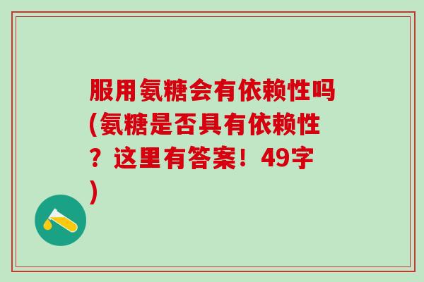 服用氨糖会有依赖性吗(氨糖是否具有依赖性？这里有答案！49字)-第1张图片-氨糖科普网