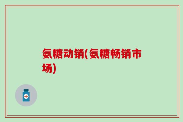 氨糖动销(氨糖畅销市场)-第1张图片-氨糖科普网 氨糖动销(氨糖畅销市场)-第1张图片-氨糖科普网