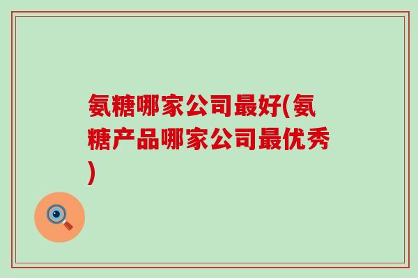 氨糖哪家公司最好(氨糖产品哪家公司最优秀)-第1张图片-氨糖科普网 氨糖哪家公司最好(氨糖产品哪家公司最优秀)-第1张图片-氨糖科普网