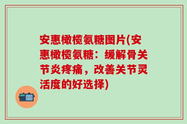 安惠橄榄氨糖图片(安惠橄榄氨糖:缓解骨关节炎疼痛,改善关节灵活度的好选择)-第1张图片-氨糖科普网 安惠橄榄氨糖图片(安惠橄榄氨糖:缓解骨关节炎疼痛,改善关节灵活度的好选择)-第1张图片-氨糖科普网