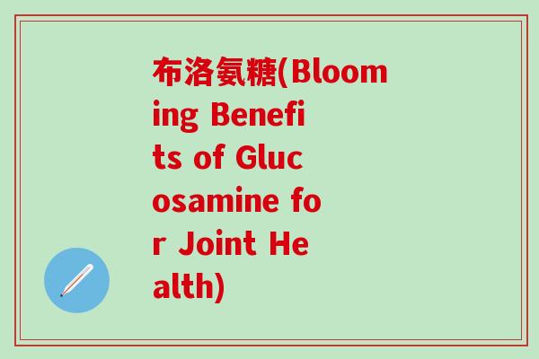 布洛氨糖(Blooming Benefits of Glucosamine for Joint Health)-第1张图片-氨糖科普网 布洛氨糖(Blooming Benefits of Glucosamine for Joint Health)-第1张图片-氨糖科普网