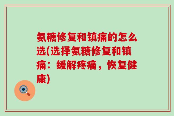 氨糖修复和镇痛的怎么选(选择氨糖修复和镇痛:缓解疼痛,恢复健康)-第1张图片-氨糖科普网 氨糖修复和镇痛的怎么选(选择氨糖修复和镇痛:缓解疼痛,恢复健康)-第1张图片-氨糖科普网