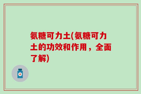 氨糖可力土(氨糖可力土的功效和作用,全面了解)-第1张图片-氨糖科普网 氨糖可力土(氨糖可力土的功效和作用,全面了解)-第1张图片-氨糖科普网