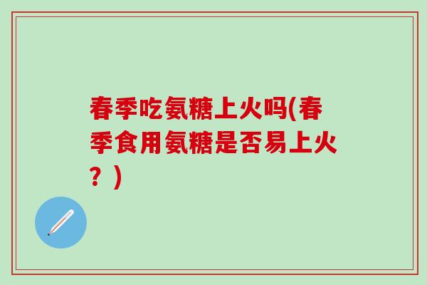 春季吃氨糖上火吗(春季食用氨糖是否易上火?)-第1张图片-氨糖科普网 春季吃氨糖上火吗(春季食用氨糖是否易上火?)-第1张图片-氨糖科普网