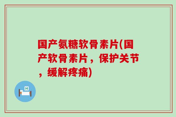 国产氨糖软骨素片(国产软骨素片,保护关节,缓解疼痛)-第1张图片-氨糖科普网 国产氨糖软骨素片(国产软骨素片,保护关节,缓解疼痛)-第1张图片-氨糖科普网