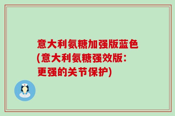 意大利氨糖加强版蓝色(意大利氨糖强效版：更强的关节保护)-第1张图片-氨糖科普网