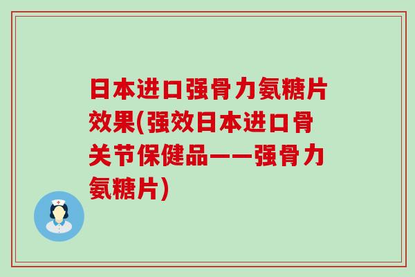 日本进口强骨力氨糖片效果(强效日本进口骨关节保健品——强骨力氨糖片)-第1张图片-氨糖科普网