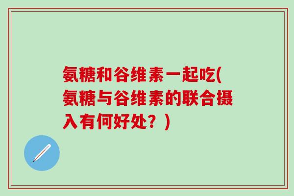 氨糖和谷维素一起吃(氨糖与谷维素的联合摄入有何好处?)-第1张图片-氨糖科普网 氨糖和谷维素一起吃(氨糖与谷维素的联合摄入有何好处?)-第1张图片-氨糖科普网