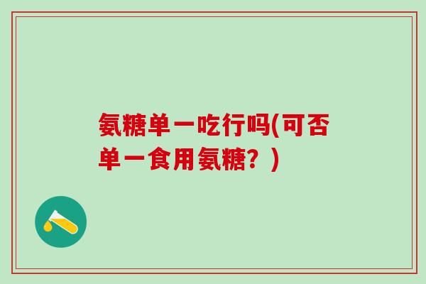 氨糖单一吃行吗(可否单一食用氨糖?)-第1张图片-氨糖科普网 氨糖单一吃行吗(可否单一食用氨糖?)-第1张图片-氨糖科普网