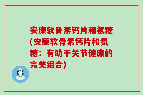 安康软骨素钙片和氨糖(安康软骨素钙片和氨糖:有助于关节健康的完美组合)-第1张图片-氨糖科普网 安康软骨素钙片和氨糖(安康软骨素钙片和氨糖:有助于关节健康的完美组合)-第1张图片-氨糖科普网