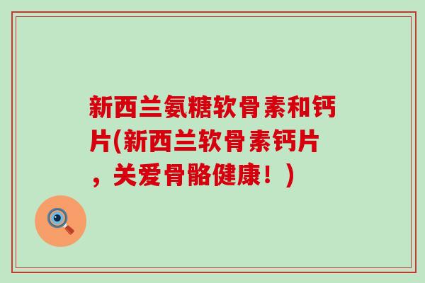 新西兰氨糖软骨素和钙片(新西兰软骨素钙片,关爱骨骼健康!)-第1张图片-氨糖科普网 新西兰氨糖软骨素和钙片(新西兰软骨素钙片,关爱骨骼健康!)-第1张图片-氨糖科普网