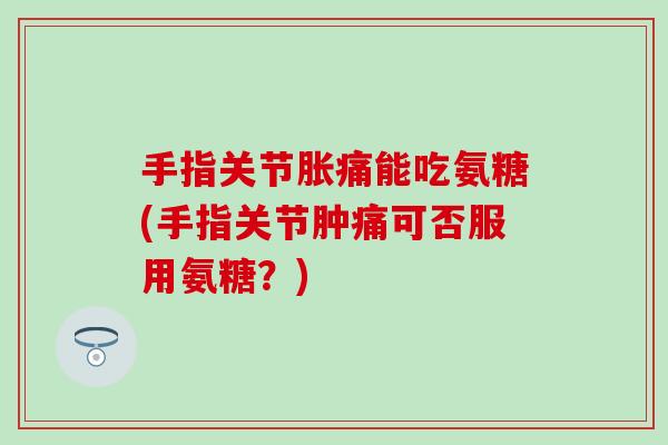 手指关节胀痛能吃氨糖(手指关节肿痛可否服用氨糖?)-第1张图片-氨糖科普网 手指关节胀痛能吃氨糖(手指关节肿痛可否服用氨糖?)-第1张图片-氨糖科普网