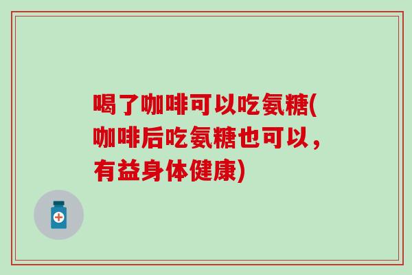 喝了咖啡可以吃氨糖(咖啡后吃氨糖也可以,有益身体健康)-第1张图片-氨糖科普网 喝了咖啡可以吃氨糖(咖啡后吃氨糖也可以,有益身体健康)-第1张图片-氨糖科普网