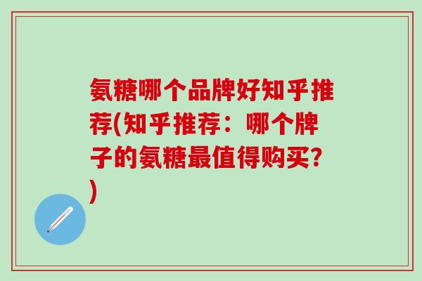 氨糖哪个品牌好知乎推荐(知乎推荐：哪个牌子的氨糖最值得购买？)-第1张图片-氨糖科普网