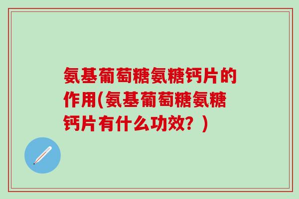 氨基葡萄糖氨糖钙片的作用(氨基葡萄糖氨糖钙片有什么功效?)-第1张图片-氨糖科普网 氨基葡萄糖氨糖钙片的作用(氨基葡萄糖氨糖钙片有什么功效?)-第1张图片-氨糖科普网