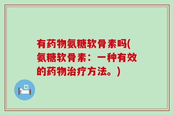 有药物氨糖软骨素吗(氨糖软骨素:一种有效的药物治疗方法。)-第1张图片-氨糖科普网 有药物氨糖软骨素吗(氨糖软骨素:一种有效的药物治疗方法。)-第1张图片-氨糖科普网