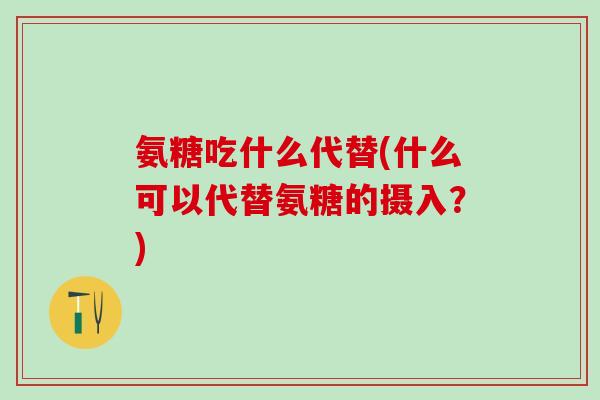 氨糖吃什么代替(什么可以代替氨糖的摄入?)-第1张图片-氨糖科普网 氨糖吃什么代替(什么可以代替氨糖的摄入?)-第1张图片-氨糖科普网
