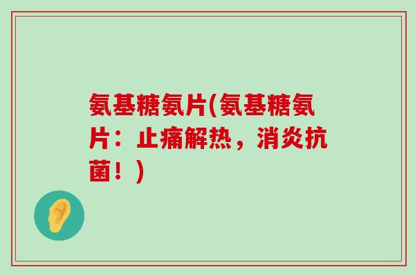氨基糖氨片(氨基糖氨片：止痛解热，消炎抗菌！)-第1张图片-氨糖科普网