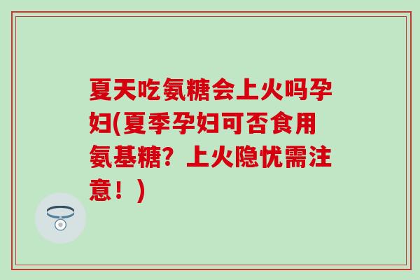 夏天吃氨糖会上火吗孕妇(夏季孕妇可否食用氨基糖?上火隐忧需注意!)-第1张图片-氨糖科普网 夏天吃氨糖会上火吗孕妇(夏季孕妇可否食用氨基糖?上火隐忧需注意!)-第1张图片-氨糖科普网