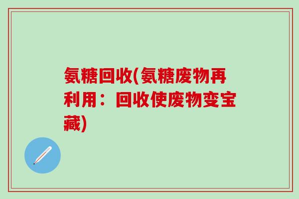 氨糖回收(氨糖废物再利用:回收使废物变宝藏)-第1张图片-氨糖科普网 氨糖回收(氨糖废物再利用:回收使废物变宝藏)-第1张图片-氨糖科普网