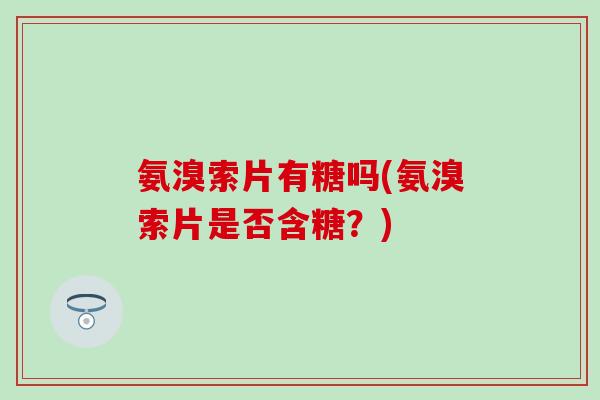 氨溴索片有糖吗(氨溴索片是否含糖?)-第1张图片-氨糖科普网 氨溴索片有糖吗(氨溴索片是否含糖?)-第1张图片-氨糖科普网
