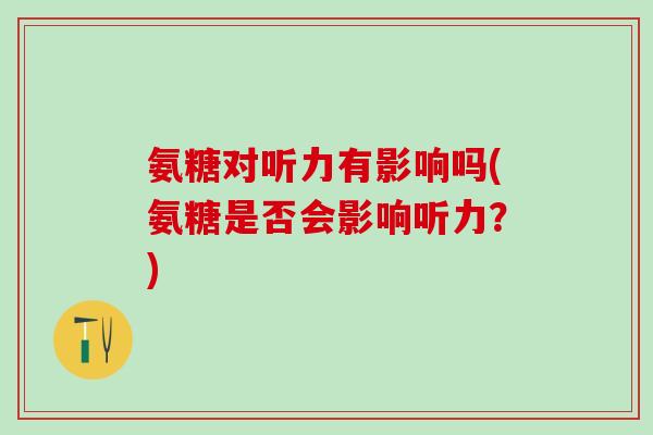 氨糖对听力有影响吗(氨糖是否会影响听力？)-第1张图片-氨糖科普网