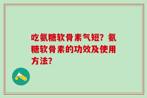 吃氨糖软骨素气短?氨糖软骨素的功效及使用方法?-第1张图片-氨糖科普网 吃氨糖软骨素气短?氨糖软骨素的功效及使用方法?-第1张图片-氨糖科普网