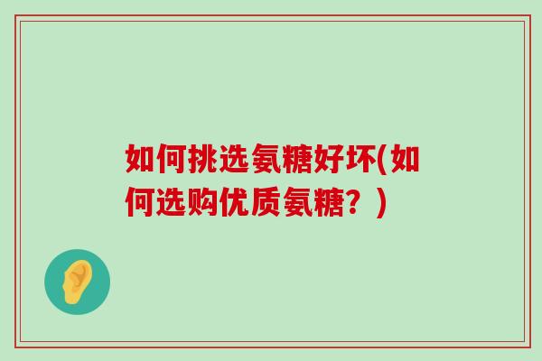如何挑选氨糖好坏(如何选购优质氨糖？)-第1张图片-氨糖科普网