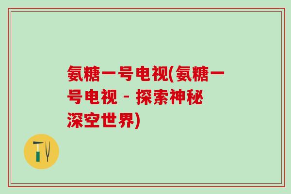 氨糖一号电视(氨糖一号电视 - 探索神秘深空世界)-第1张图片-氨糖科普网 氨糖一号电视(氨糖一号电视 - 探索神秘深空世界)-第1张图片-氨糖科普网