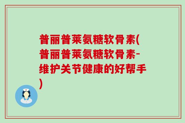 普丽普莱氨糖软骨素(普丽普莱氨糖软骨素-维护关节健康的好帮手)-第1张图片-氨糖科普网