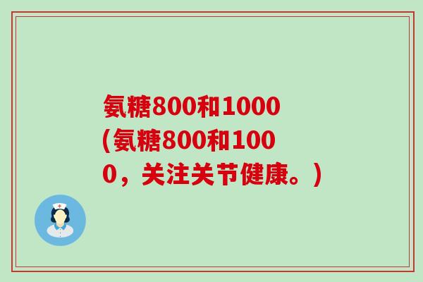 氨糖800和1000(氨糖800和1000,关注关节健康。)-第1张图片-氨糖科普网 氨糖800和1000(氨糖800和1000,关注关节健康。)-第1张图片-氨糖科普网