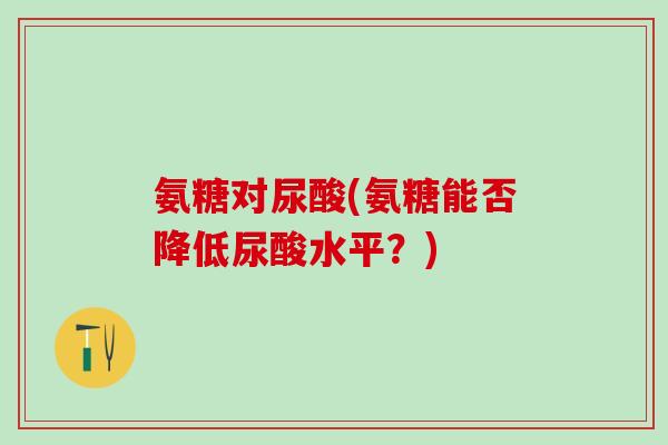 氨糖对尿酸(氨糖能否降低尿酸水平?)-第1张图片-氨糖科普网 氨糖对尿酸(氨糖能否降低尿酸水平?)-第1张图片-氨糖科普网