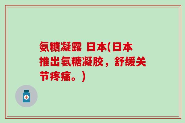 氨糖凝露 日本(日本推出氨糖凝胶,舒缓关节疼痛。)-第1张图片-氨糖科普网 氨糖凝露 日本(日本推出氨糖凝胶,舒缓关节疼痛。)-第1张图片-氨糖科普网