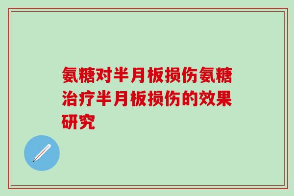 氨糖对半月板损伤氨糖治疗半月板损伤的效果研究-第1张图片-氨糖科普网 氨糖对半月板损伤氨糖治疗半月板损伤的效果研究-第1张图片-氨糖科普网