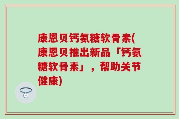 康恩贝钙氨糖软骨素(康恩贝推出新品「钙氨糖软骨素」,帮助关节健康)-第1张图片-氨糖科普网 康恩贝钙氨糖软骨素(康恩贝推出新品「钙氨糖软骨素」,帮助关节健康)-第1张图片-氨糖科普网