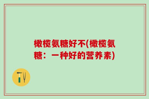 橄榄氨糖好不(橄榄氨糖:一种好的营养素)-第1张图片-氨糖科普网 橄榄氨糖好不(橄榄氨糖:一种好的营养素)-第1张图片-氨糖科普网