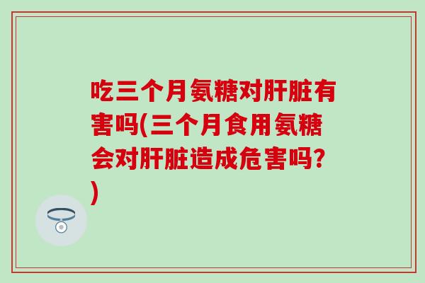 吃三个月氨糖对肝脏有害吗(三个月食用氨糖会对肝脏造成危害吗?)-第1张图片-氨糖科普网 吃三个月氨糖对肝脏有害吗(三个月食用氨糖会对肝脏造成危害吗?)-第1张图片-氨糖科普网