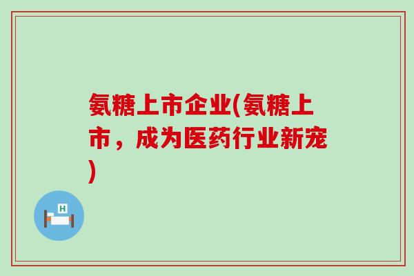 氨糖上市企业(氨糖上市,成为医药行业新宠)-第1张图片-氨糖科普网 氨糖上市企业(氨糖上市,成为医药行业新宠)-第1张图片-氨糖科普网