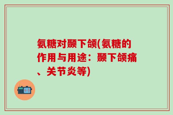 氨糖对颞下颌(氨糖的作用与用途:颞下颌痛、关节炎等)-第1张图片-氨糖科普网 氨糖对颞下颌(氨糖的作用与用途:颞下颌痛、关节炎等)-第1张图片-氨糖科普网